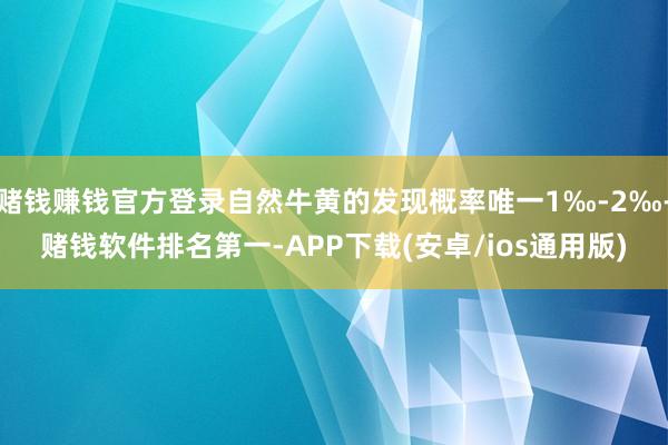 赌钱赚钱官方登录自然牛黄的发现概率唯一1‰-2‰-赌钱软件排名第一-APP下载(安卓/ios通用版)