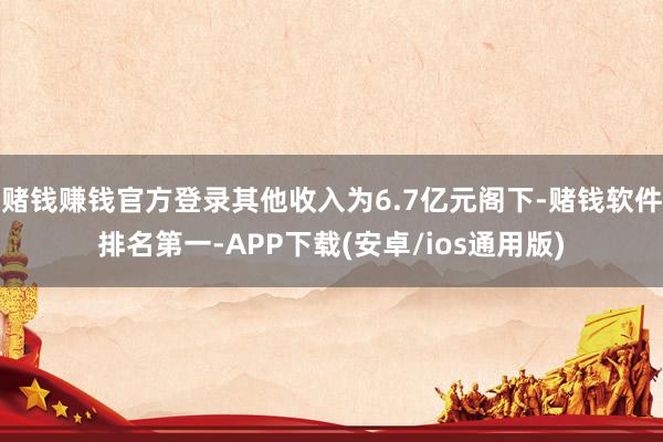 赌钱赚钱官方登录其他收入为6.7亿元阁下-赌钱软件排名第一-APP下载(安卓/ios通用版)