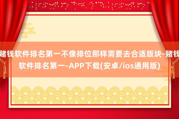 赌钱软件排名第一不像排位那样需要去合适版块-赌钱软件排名第一-APP下载(安卓/ios通用版)