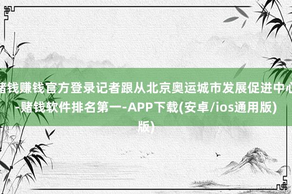赌钱赚钱官方登录记者跟从北京奥运城市发展促进中心-赌钱软件排名第一-APP下载(安卓/ios通用版)