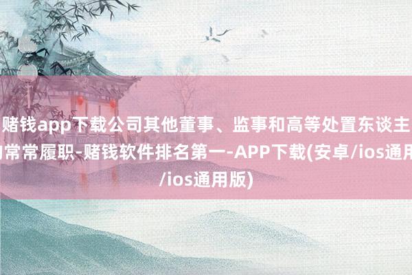 赌钱app下载公司其他董事、监事和高等处置东谈主员均常常履职-赌钱软件排名第一-APP下载(安卓/ios通用版)