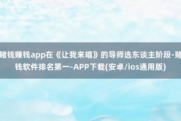 赌钱赚钱app在《让我来唱》的导师选东谈主阶段-赌钱软件排名第一-APP下载(安卓/ios通用版)