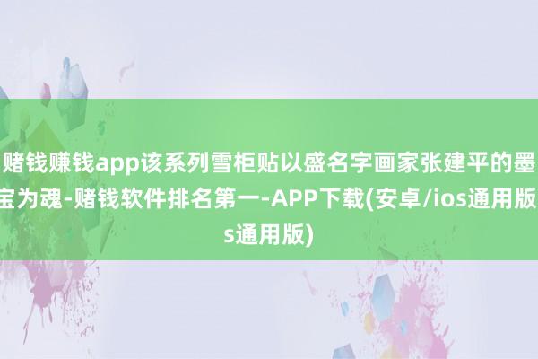 赌钱赚钱app该系列雪柜贴以盛名字画家张建平的墨宝为魂-赌钱软件排名第一-APP下载(安卓/ios通用版)