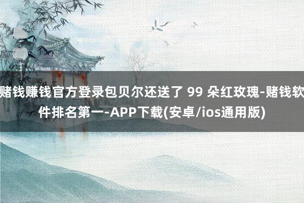 赌钱赚钱官方登录包贝尔还送了 99 朵红玫瑰-赌钱软件排名第一-APP下载(安卓/ios通用版)