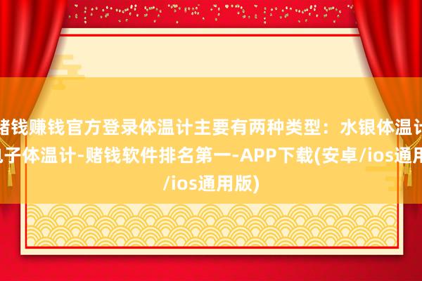 赌钱赚钱官方登录体温计主要有两种类型：水银体温计和电子体温计-赌钱软件排名第一-APP下载(安卓/ios通用版)