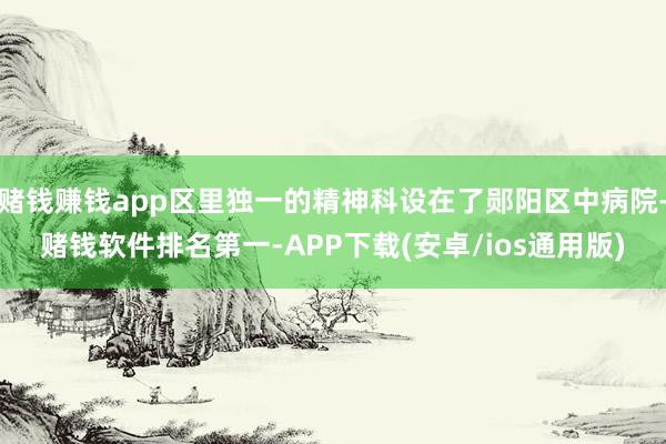 赌钱赚钱app区里独一的精神科设在了郧阳区中病院-赌钱软件排名第一-APP下载(安卓/ios通用版)