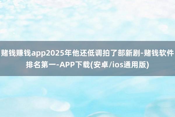 赌钱赚钱app2025年他还低调拍了部新剧-赌钱软件排名第一-APP下载(安卓/ios通用版)