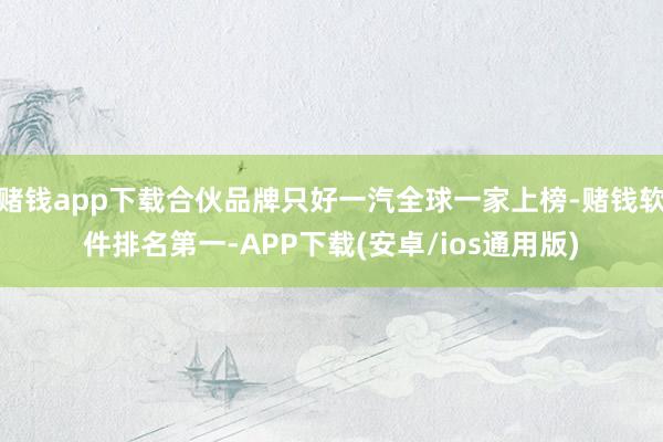 赌钱app下载合伙品牌只好一汽全球一家上榜-赌钱软件排名第一-APP下载(安卓/ios通用版)