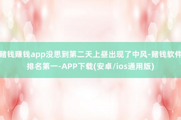 赌钱赚钱app没思到第二天上昼出现了中风-赌钱软件排名第一-APP下载(安卓/ios通用版)