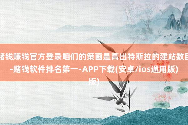 赌钱赚钱官方登录咱们的策画是高出特斯拉的建站数目-赌钱软件排名第一-APP下载(安卓/ios通用版)