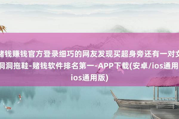 赌钱赚钱官方登录细巧的网友发现买超身旁还有一对女士洞洞拖鞋-赌钱软件排名第一-APP下载(安卓/ios通用版)
