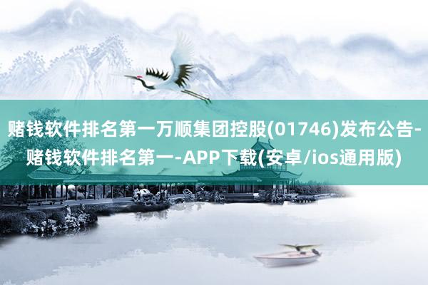 赌钱软件排名第一万顺集团控股(01746)发布公告-赌钱软件排名第一-APP下载(安卓/ios通用版)