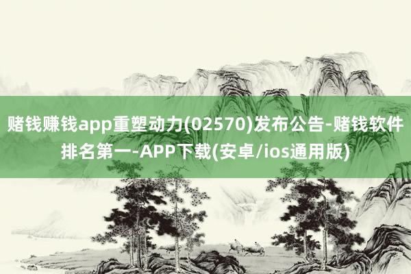 赌钱赚钱app重塑动力(02570)发布公告-赌钱软件排名第一-APP下载(安卓/ios通用版)