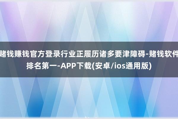 赌钱赚钱官方登录行业正履历诸多要津障碍-赌钱软件排名第一-APP下载(安卓/ios通用版)