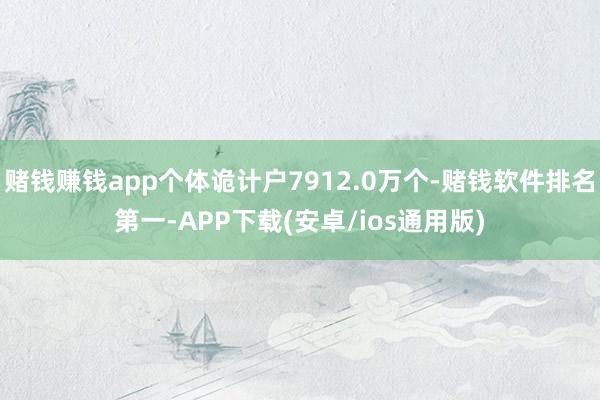 赌钱赚钱app个体诡计户7912.0万个-赌钱软件排名第一-APP下载(安卓/ios通用版)