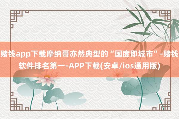赌钱app下载摩纳哥亦然典型的“国度即城市”-赌钱软件排名第一-APP下载(安卓/ios通用版)