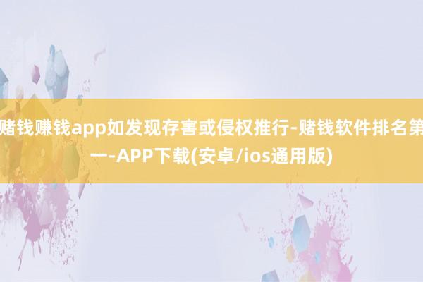 赌钱赚钱app如发现存害或侵权推行-赌钱软件排名第一-APP下载(安卓/ios通用版)