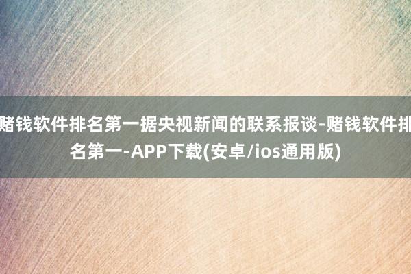 赌钱软件排名第一据央视新闻的联系报谈-赌钱软件排名第一-APP下载(安卓/ios通用版)