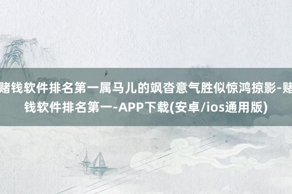赌钱软件排名第一属马儿的飒沓意气胜似惊鸿掠影-赌钱软件排名第一-APP下载(安卓/ios通用版)