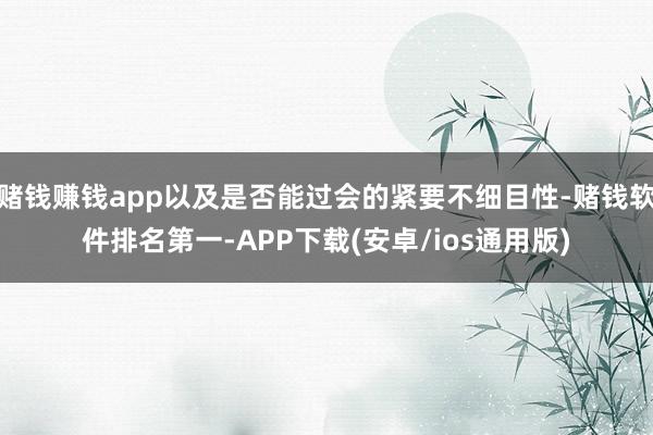 赌钱赚钱app以及是否能过会的紧要不细目性-赌钱软件排名第一-APP下载(安卓/ios通用版)