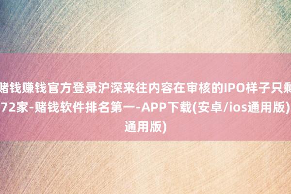 赌钱赚钱官方登录沪深来往内容在审核的IPO样子只剩72家-赌钱软件排名第一-APP下载(安卓/ios通用版)