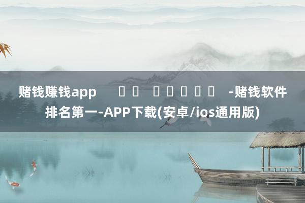 赌钱赚钱app      		  					  -赌钱软件排名第一-APP下载(安卓/ios通用版)