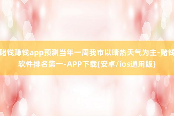 赌钱赚钱app预测当年一周我市以晴热天气为主-赌钱软件排名第一-APP下载(安卓/ios通用版)