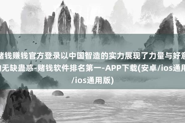 赌钱赚钱官方登录以中国智造的实力展现了力量与好意思的无缺蛊惑-赌钱软件排名第一-APP下载(安卓/ios通用版)