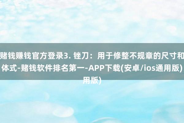 赌钱赚钱官方登录3. 锉刀：用于修整不规章的尺寸和体式-赌钱软件排名第一-APP下载(安卓/ios通用版)