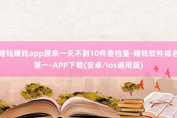 赌钱赚钱app原来一天不到10件查档量-赌钱软件排名第一-APP下载(安卓/ios通用版)