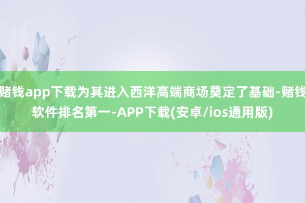赌钱app下载为其进入西洋高端商场奠定了基础-赌钱软件排名第一-APP下载(安卓/ios通用版)