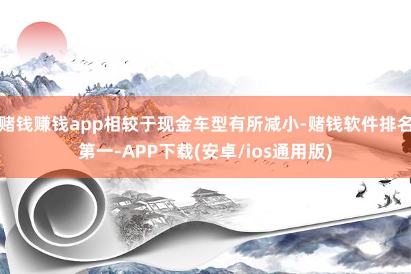 赌钱赚钱app相较于现金车型有所减小-赌钱软件排名第一-APP下载(安卓/ios通用版)