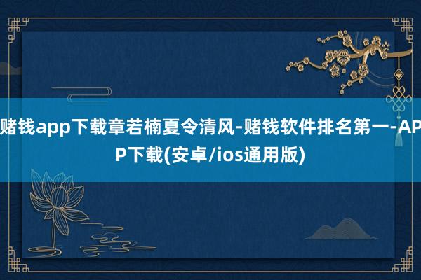 赌钱app下载章若楠夏令清风-赌钱软件排名第一-APP下载(安卓/ios通用版)