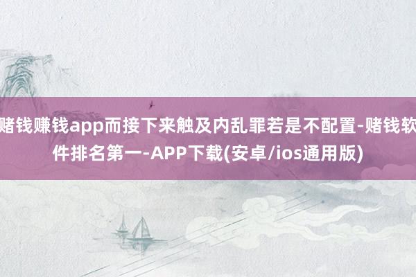 赌钱赚钱app而接下来触及内乱罪若是不配置-赌钱软件排名第一-APP下载(安卓/ios通用版)