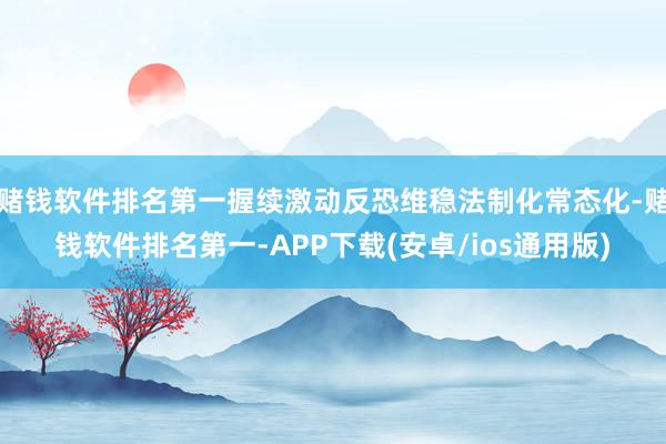 赌钱软件排名第一握续激动反恐维稳法制化常态化-赌钱软件排名第一-APP下载(安卓/ios通用版)