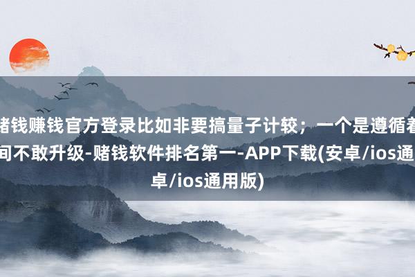 赌钱赚钱官方登录比如非要搞量子计较；一个是遵循着老时间不敢升级-赌钱软件排名第一-APP下载(安卓/ios通用版)