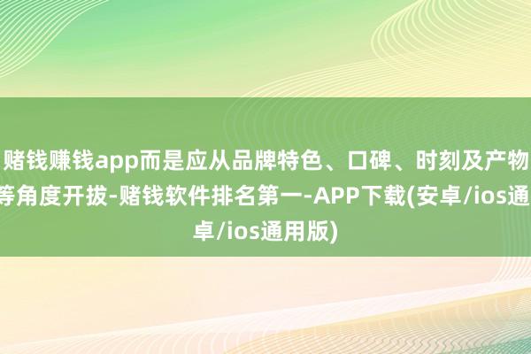 赌钱赚钱app而是应从品牌特色、口碑、时刻及产物类别等角度开拔-赌钱软件排名第一-APP下载(安卓/ios通用版)