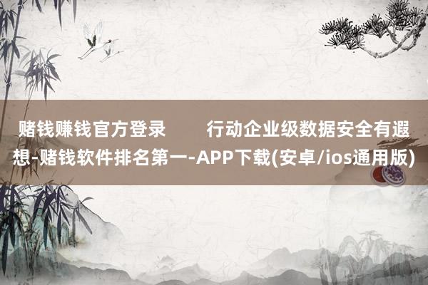 赌钱赚钱官方登录        行动企业级数据安全有遐想-赌钱软件排名第一-APP下载(安卓/ios通用版)