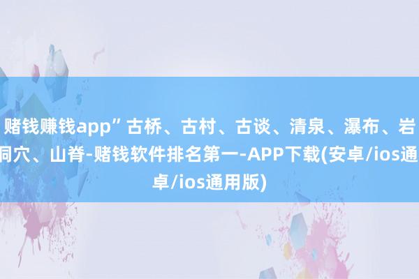 赌钱赚钱app”古桥、古村、古谈、清泉、瀑布、岩石、洞穴、山脊-赌钱软件排名第一-APP下载(安卓/ios通用版)