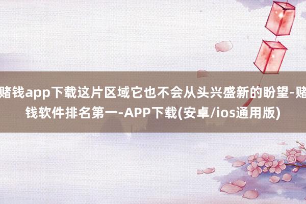 赌钱app下载这片区域它也不会从头兴盛新的盼望-赌钱软件排名第一-APP下载(安卓/ios通用版)