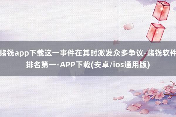 赌钱app下载这一事件在其时激发众多争议-赌钱软件排名第一-APP下载(安卓/ios通用版)