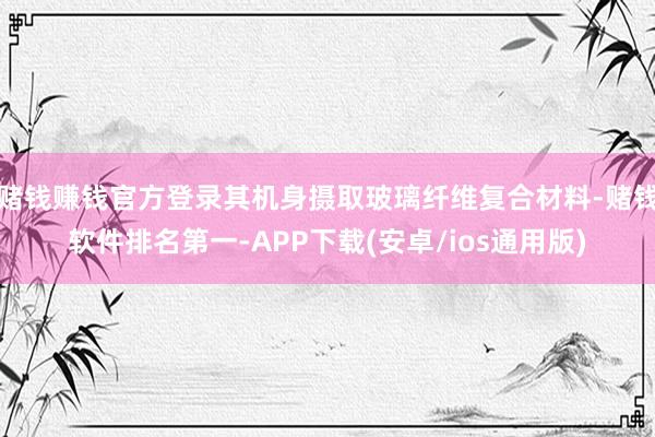 赌钱赚钱官方登录其机身摄取玻璃纤维复合材料-赌钱软件排名第一-APP下载(安卓/ios通用版)