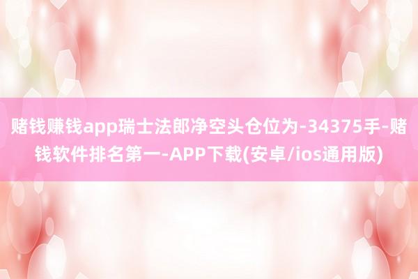 赌钱赚钱app瑞士法郎净空头仓位为-34375手-赌钱软件排名第一-APP下载(安卓/ios通用版)