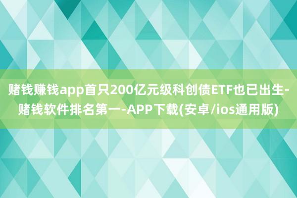 赌钱赚钱app首只200亿元级科创债ETF也已出生-赌钱软件排名第一-APP下载(安卓/ios通用版)