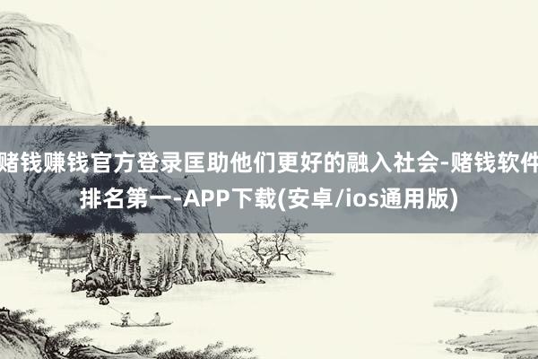 赌钱赚钱官方登录匡助他们更好的融入社会-赌钱软件排名第一-APP下载(安卓/ios通用版)