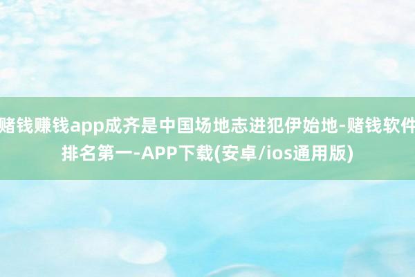 赌钱赚钱app成齐是中国场地志进犯伊始地-赌钱软件排名第一-APP下载(安卓/ios通用版)