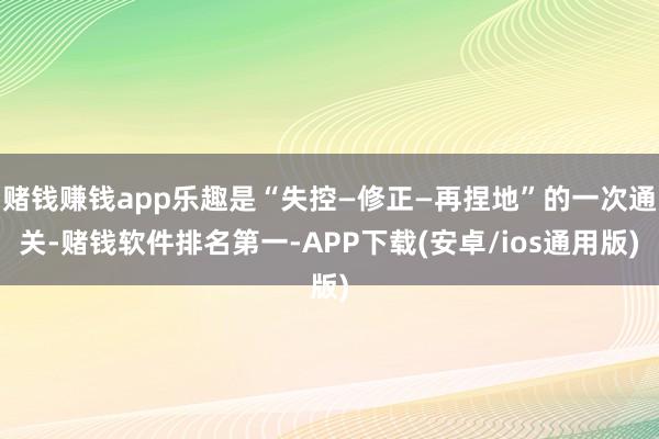 赌钱赚钱app乐趣是“失控—修正—再捏地”的一次通关-赌钱软件排名第一-APP下载(安卓/ios通用版)