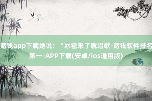 赌钱app下载她说：“冰雹来了就唱歌-赌钱软件排名第一-APP下载(安卓/ios通用版)
