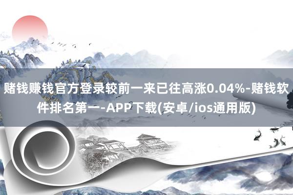 赌钱赚钱官方登录较前一来已往高涨0.04%-赌钱软件排名第一-APP下载(安卓/ios通用版)