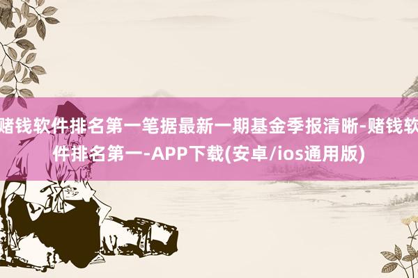 赌钱软件排名第一笔据最新一期基金季报清晰-赌钱软件排名第一-APP下载(安卓/ios通用版)